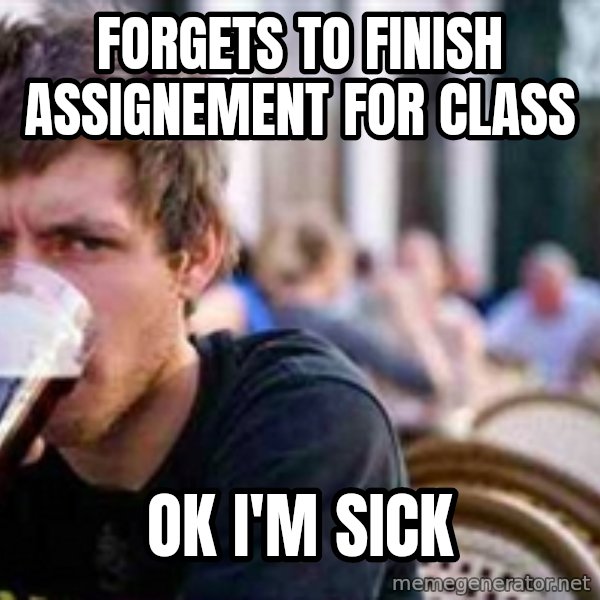 The Lazy College Senior meme: forgets to finish assignement for class / ok i'm sick