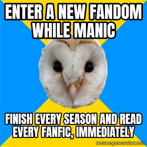Bipolar Owl meme: enter a new fandom while manic / finish every season and read every fanfic, IMMEDIATELY