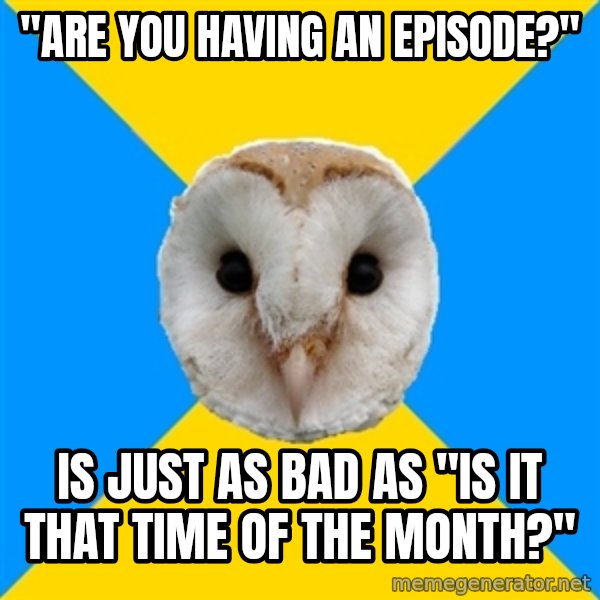 Bipolar Owl meme: "are you having an episode?" / is just as bad as "is it that time of the month?"
