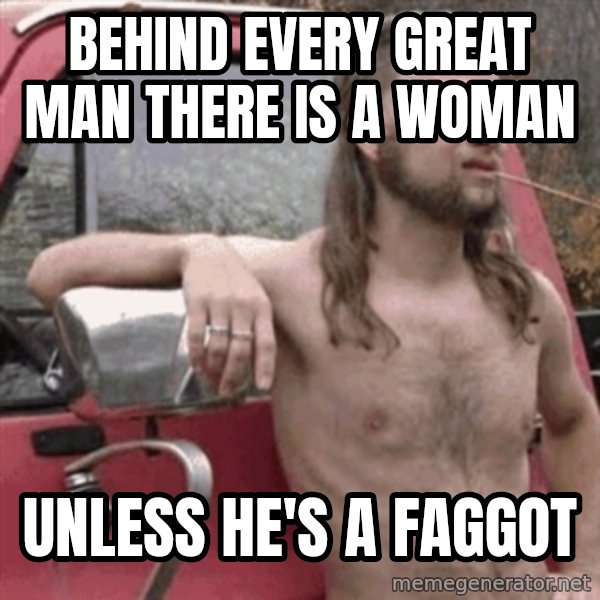 Almost Politically Correct Redneck meme: BEHIND EVERY GREAT MAN THERE IS A WOMAN / UNLESS HE'S A FAGGOT