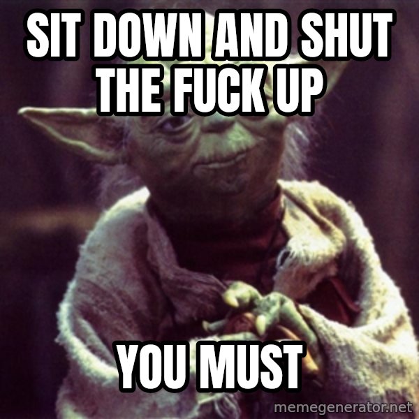 Yoda meme: sit down and shut the fuck up / you must