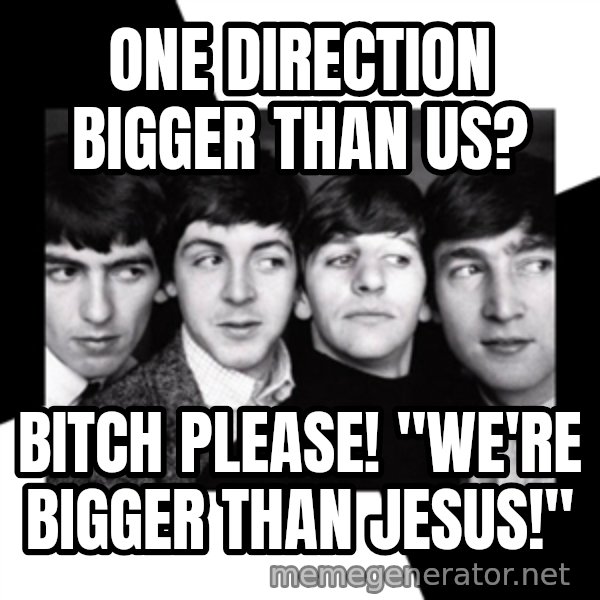 The Beatles Legacy meme: one direction bigger than us? / bITCH PLEASE! "We're bigger than jesus!"