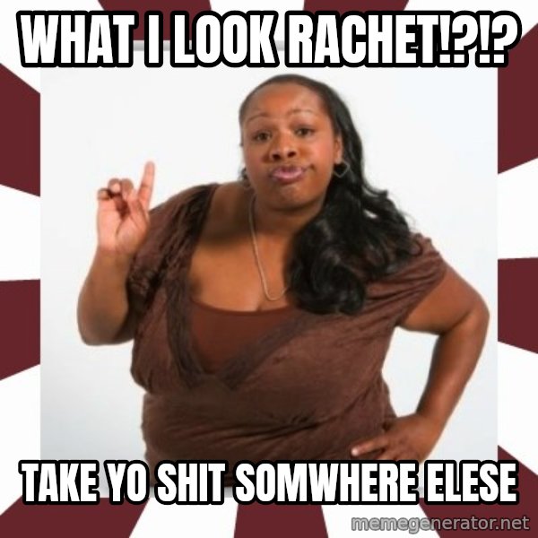 Sassy Black Woman meme: what i look rachet!?!? / take yo shit somwhere elese