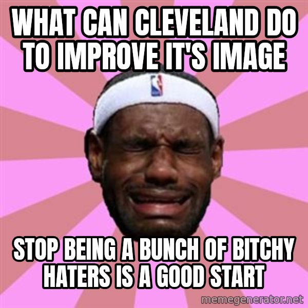 LeBron James meme: what can cleveland do to improve it's image / stop being a bunch of bitchy haters is a good start