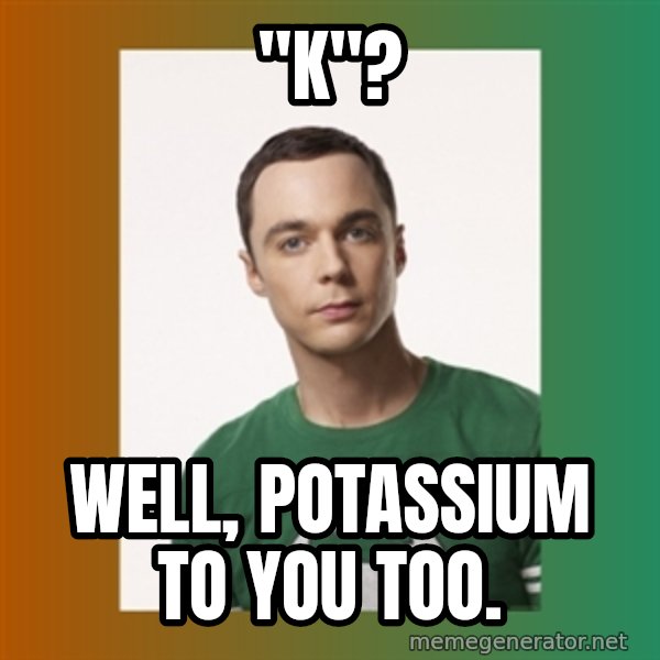 sheldon cooper  meme: "K"? / well, potassium to you too.