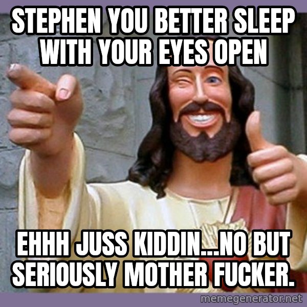 buddy jesus meme: STEPHEN YOU BETTER SLEEP WITH YOUR EYES OPEN / EHHH JUSS KIDDIN...NO BUT SERIOUSLY MOTHER FUCKER.