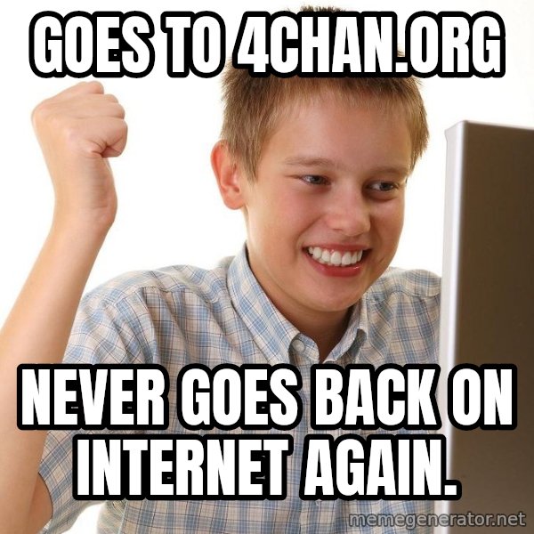 First Day on the internet kid meme: Goes to 4chan.org / Never goes back on internet again.