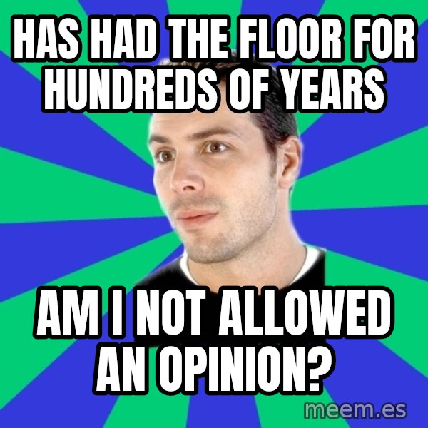 White Cishet Opinions meme: has had the floor for hundreds of years / am i not allowed an opinion?