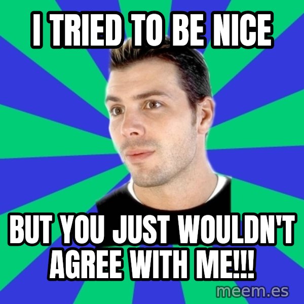 White Cishet Opinions meme: i tried to be nice / but you just wouldn't agree with me!!!