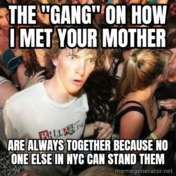 -Sudden Clarity Clarence meme: The "GANG" on How I Met yOUR mOTHER / aRE ALWAYS TOGETHER BECAUSE NO ONE ELSE IN nyc CAN STAND THEM