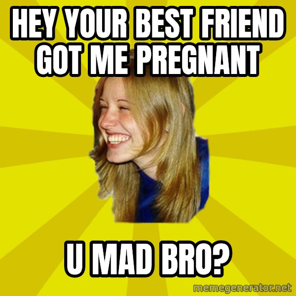 Trologirl meme: hey your best friend got me pregnant / u mad bro?