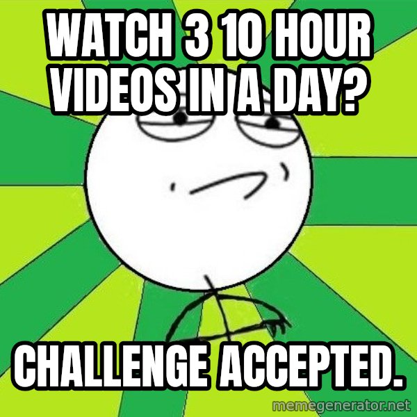 Challenge Accepted 2 meme: Watch 3 10 hour videos in a day? / Challenge accepted.