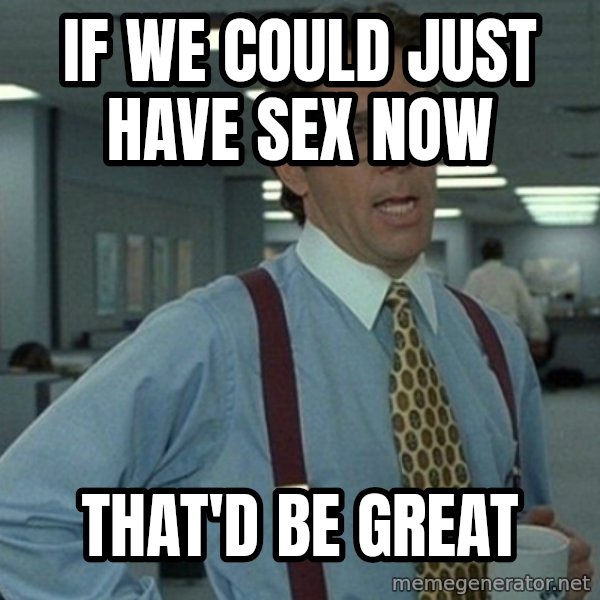 Yeah that'd be great... meme: if we could just have sex now / that'd be great