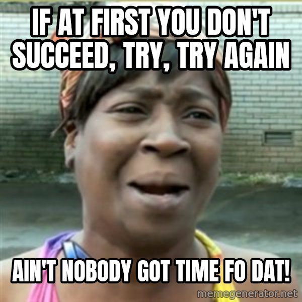 Ain't Nobody got time fo that meme: IF AT FIRST YOU DON'T SUCCEED, TRY, TRY AGAIN / AIN'T NOBODY GOT TIME FO DAT!