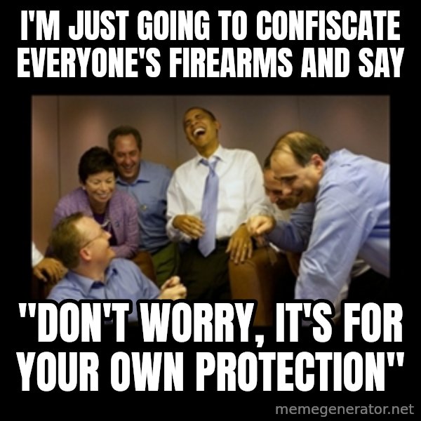 obama laughing  meme: i'm just going to confiscate everyone's firearms and say / "don't worry, it's for your own protection"