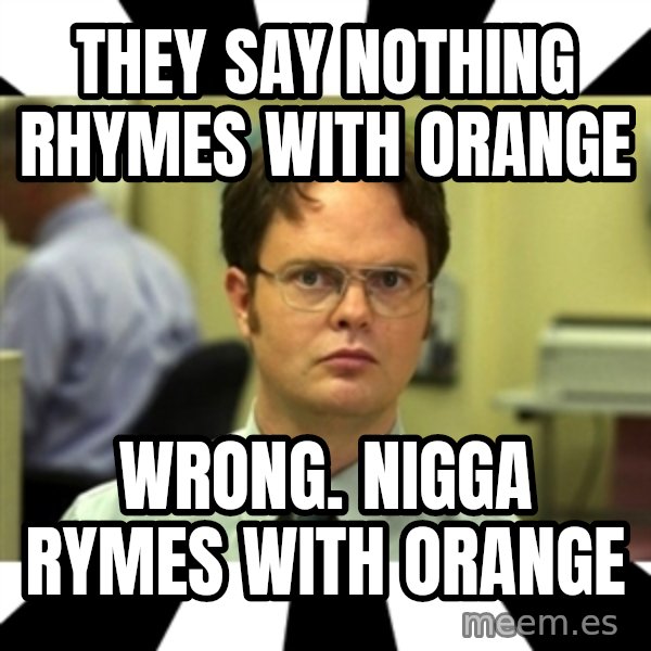 Dwight from the Office meme: THEY SAY NOTHING RHYMES WITH ORANGE / WRONG. NIGGA RYMES WITH ORANGE