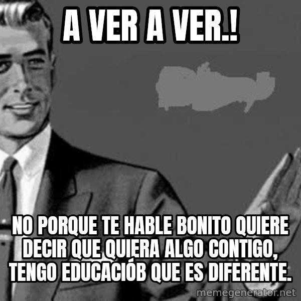 Correction Man  meme: A VER A VER.! / NO PORQUE TE HABLE BONITO QUIERE DECIR QUE QUIERA ALGO CONTIGO, TENGO EDUCACIÓB QUE ES DIFERENTE.