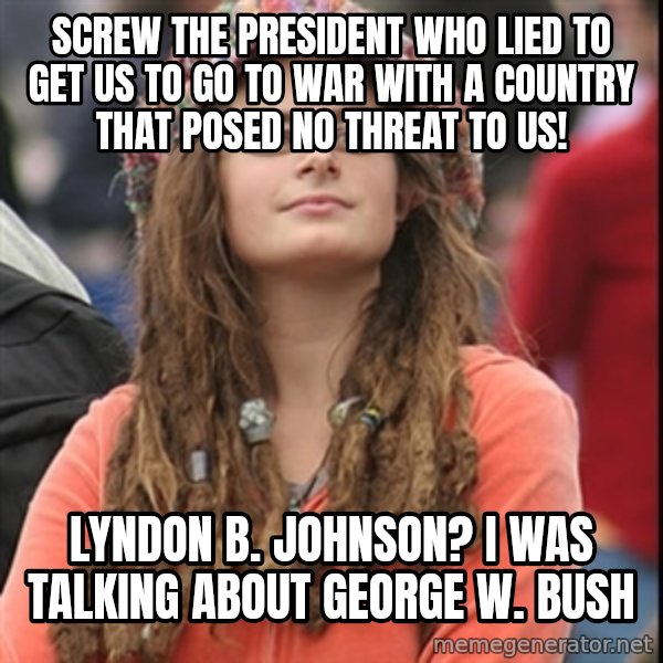 College Liberal meme: Screw the president who lied to get us to go to war with a country that posed no threat to us! / Lyndon B. Johnson? I was talking about George W. Bush