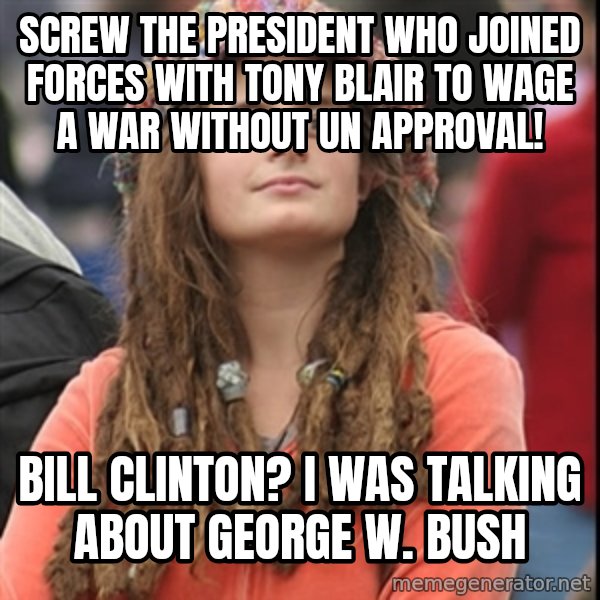 College Liberal meme: Screw the president who joined forces with tony blair to wage a war without un approval! / Bill clinton? I was talking about George W. Bush