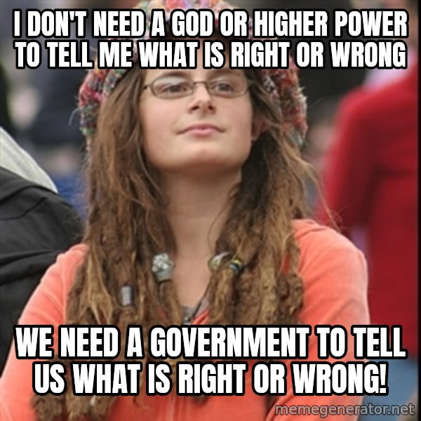 College Liberal meme: I don't need a god or higher power to tell me what is right or wrong / We need A government to tell US what is right or wrong!