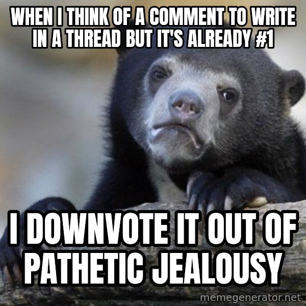 Confession Bear meme: When i think of a comment to write in a thread but it's already #1 / I downvote it out of pathetic jealousy