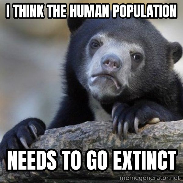 Confession Bear meme: I think the human population / needs to go extinct