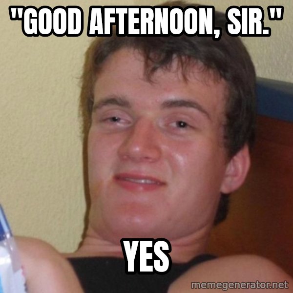 high/drunk guy meme: "Good afternoon, sir." / Yes