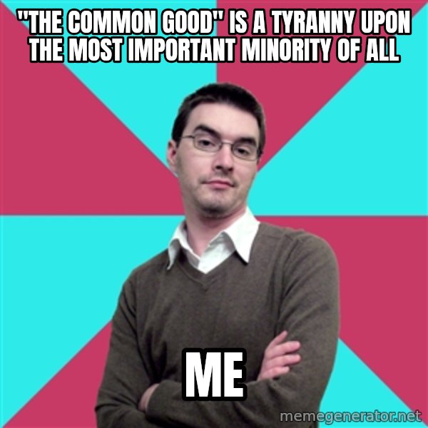Privilege Denying Dude meme: "The Common Good" is a tyranny upon the most important minority of all / me