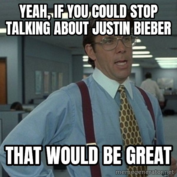 Office Space That Would Be Great meme: yeah, if you could stop talking about justin bieber / that would be great