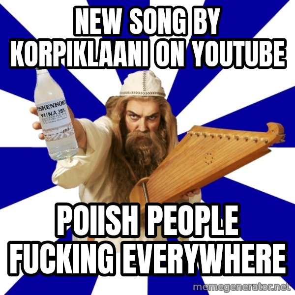 FinnishProblems meme: New song by korpiklaani on youtube / poiish people fucking everywhere