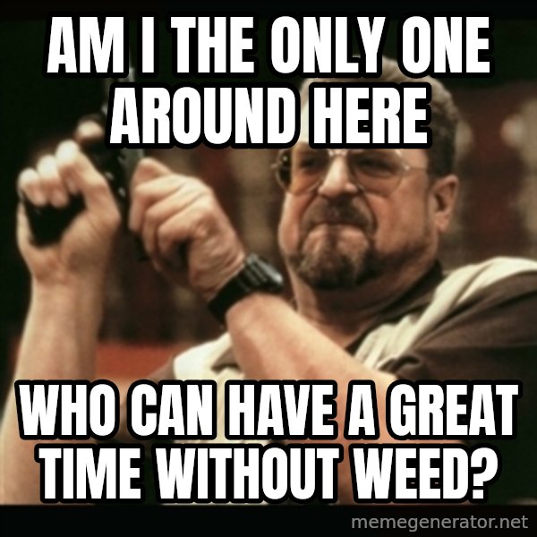 am i the only one around here meme: Am i the only one around here / who can have a great time without weed?