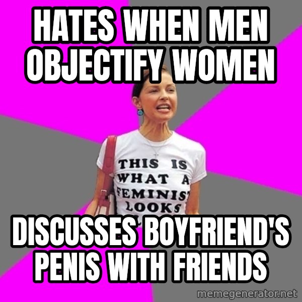 Feminist Cunt meme: hates when men objectify women / Discusses boyfriend's penis with friends