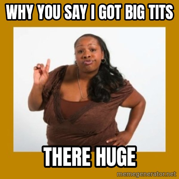 Angry Black Woman meme: WHY YOU SAY I GOT BIG TITS / THERE HUGE