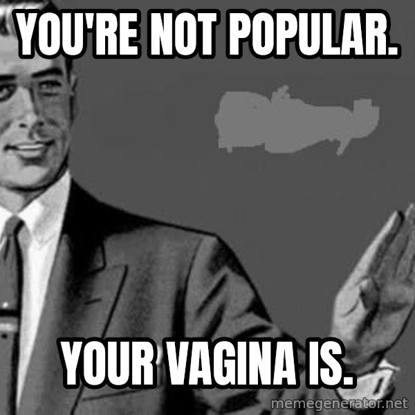 Correction Man  meme: YOU'RE NOT POPULAR. / YOUR VAGINA IS.