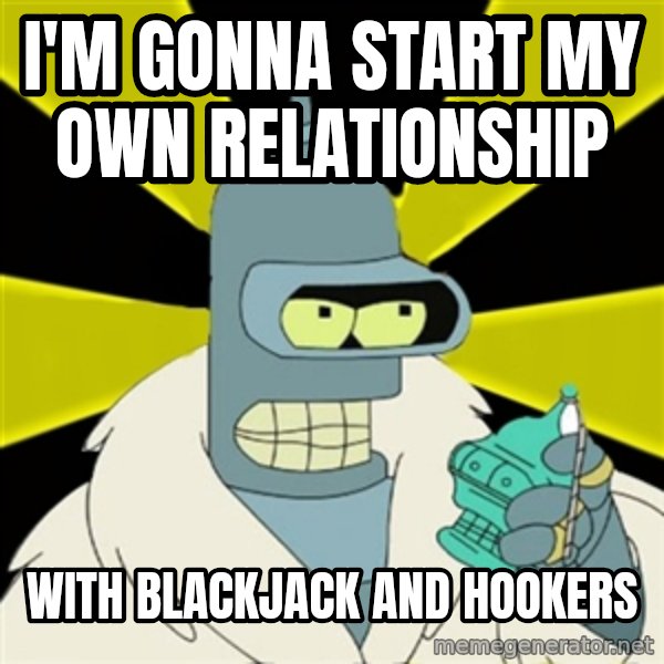Bender IMHO meme: I'm gonna start my own relationship / with blackjack and hookers