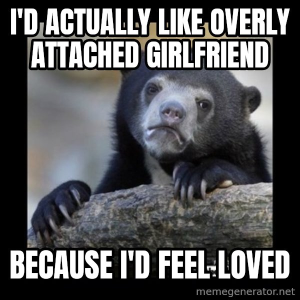 sad bear meme: i'd actually like overly attached girlfriend / because i'd feel loved