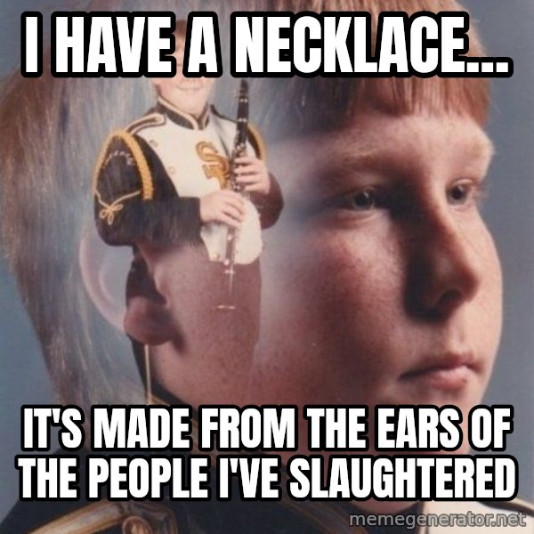 PTSD Clarinet Boy meme: i have a necklace... / it's made from the ears of the people i've slaughtered