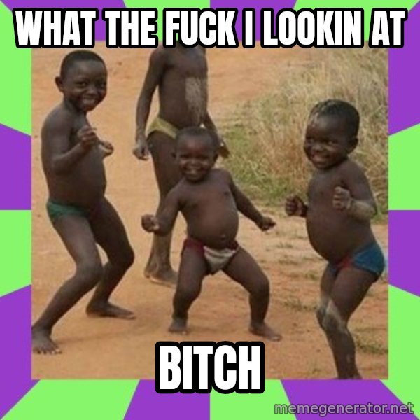 african kids dancing meme: WHAT THE FUCK I LOOKIN AT / BITCH