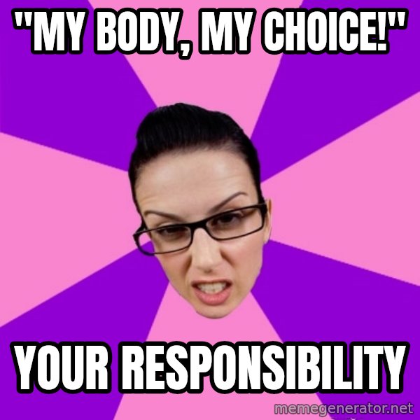 Privilege Denying Feminist meme: "my body, my choice!" / your responsibility