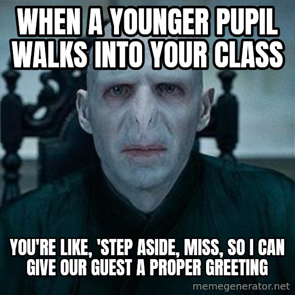 Voldemort meme: When a younger pupil walks into your class / you're like, 'Step aside, miss, so I can give our guest a proper greeting