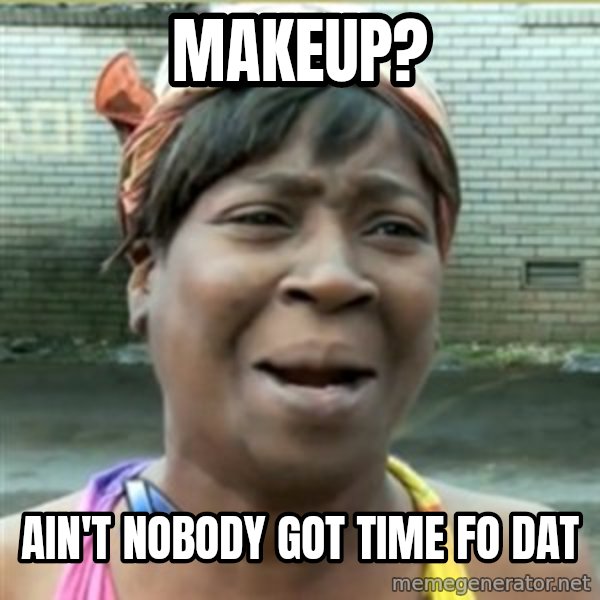Ain't Nobody got time fo that meme: makeup? / ain't nobody got time fo dat