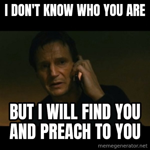 liam neeson taken meme: I DON'T KNOW WHO YOU ARE / BUT I WILL FIND YOU AND PREACH TO YOU