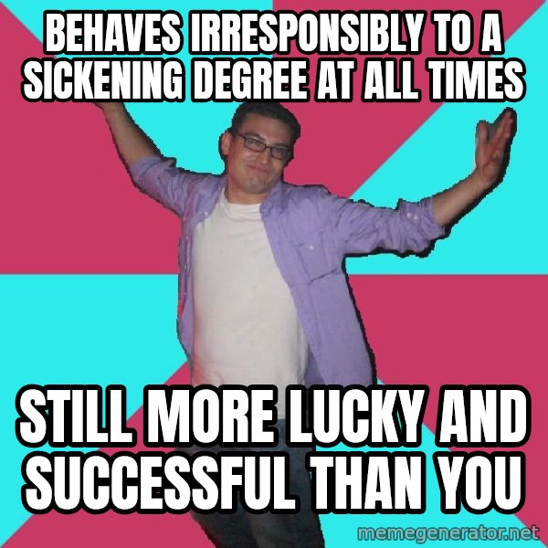 Douchebag Roommate meme: BEHAVES IRRESPONSIBLY TO A SICKENING DEGREE AT ALL TIMES / STILL MORE LUCKY AND SUCCESSFUL THAN YOU