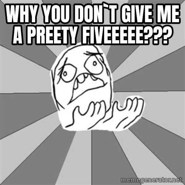 Whyyy??? meme: why you don`t give me a preety fiveeeee???