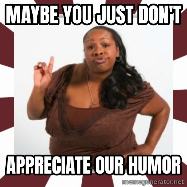 Sassy Black Woman meme: MAYBE YOU JUST DON'T / APPRECIATE OUR HUMOR