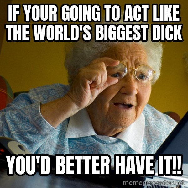 Internet Grandma Surprise meme: If your going to act like the world's biggest dick / you'd better have it!!