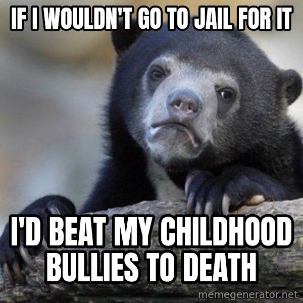 Confession Bear meme: if i wouldn't go to jail for it / I'd beat my childhood bullies to death