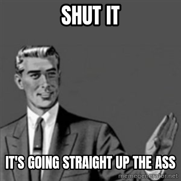 Correction Guy meme: SHUT IT / IT'S GOING STRAIGHT UP THE ASS