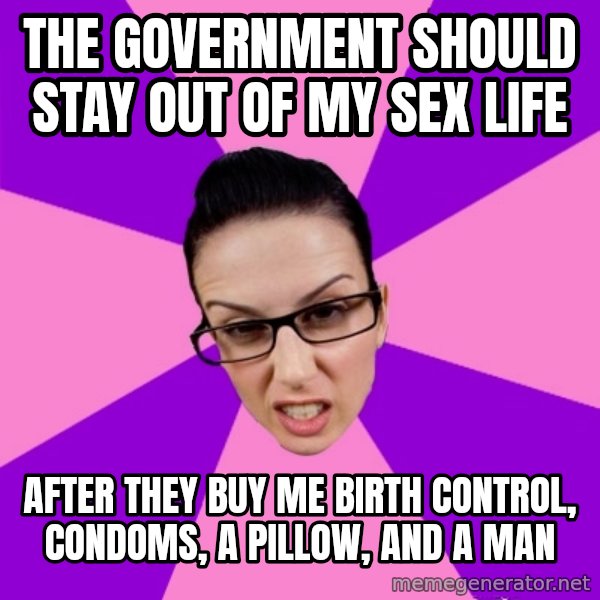 Privilege Denying Feminist meme: The government should stay out of my sex life / after they buy me birth control, condoms, a pillow, and a man