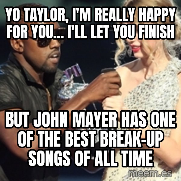 Kanye West Taylor Swift meme: Yo taylor, i'm really happy for you... i'll let you finish / But john mayer has one of the best break-up songs of all time